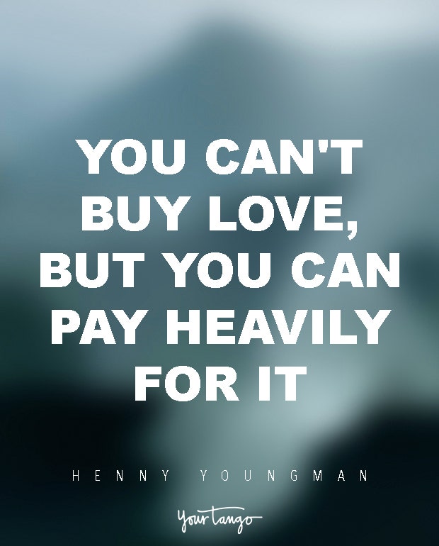 You can't buy love, but you can pay heavily for it. Henny Youngman