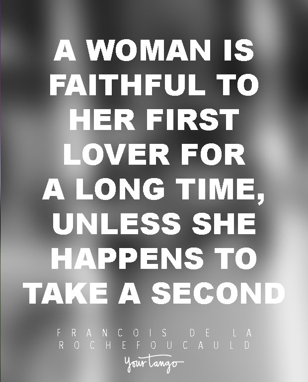 A woman is faithful to her first lover for a long time, unless she happens to take a second. Francois de La Rochefoucauld