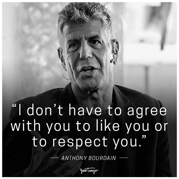 &amp;quot;I don't have to agree with you to like you or to respect you.&amp;quot; -Anthony Bourdain