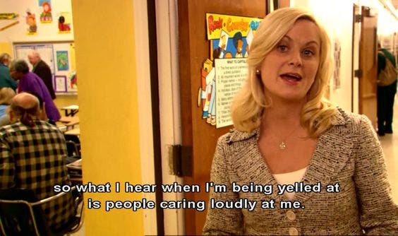 so what i hear when i'm being yelled at is people caring loudly at me leslie knope