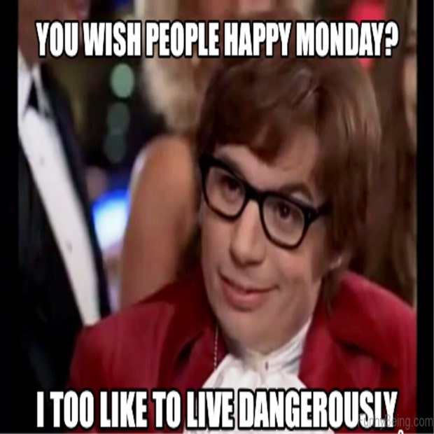 You wish people happy Monday? I too like to live dangerously. You wish people happy Monday? I too like to live dangerously.