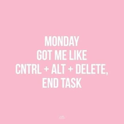 Monday got me like CNTRL + ALT + DELETE, end task. Monday got me like CNTRL + ALT + DELETE, end task.