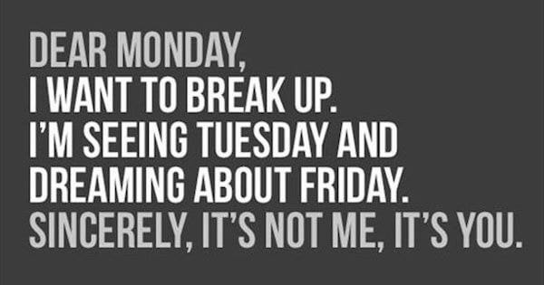 Dear Monday, I want to break up. I'm seeing Tuesday and dreaming about Friday. Sincerely, it's not me, it's you. Dear Monday, I want to break up. I'm seeing Tuesday and dreaming about Friday. Sincerely, it's not me, it's you.