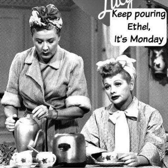 Keep pouring Ethel, it's Monday. Keep pouring Ethel, it's Monday.