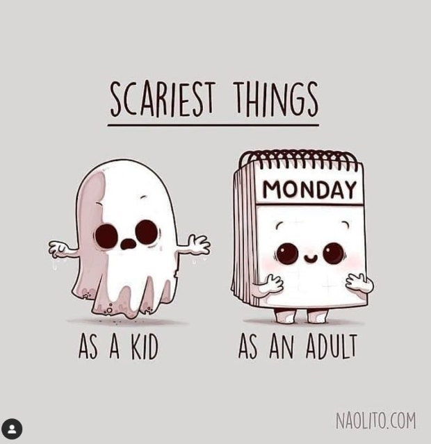 Scariest things: As a kid: ghost. As an adult: Monday. Scariest things: As a kid: ghost. As an adult: Monday.