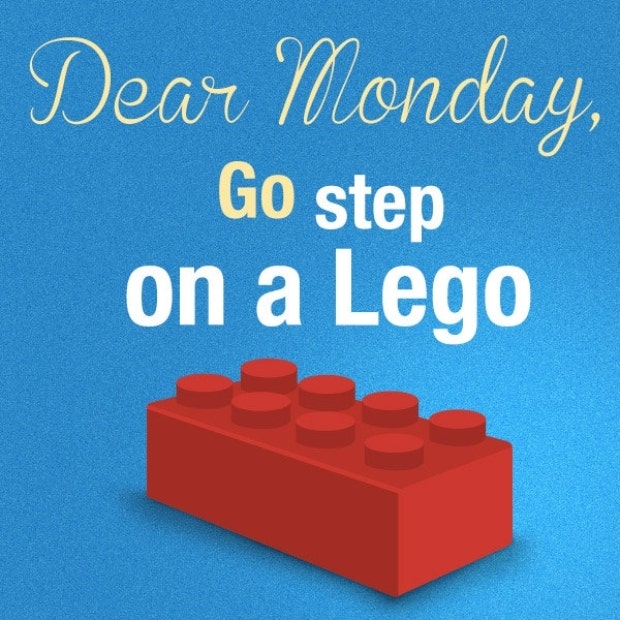 Dear Monday, go step on a lego. Dear Monday, go step on a lego.